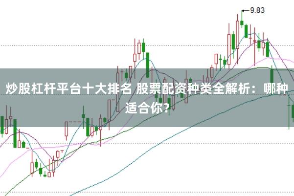 炒股杠杆平台十大排名 股票配资种类全解析:哪种适合你?