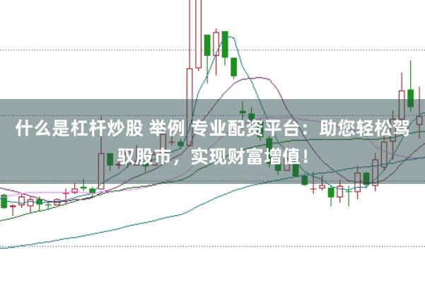 什么是杠杆炒股 举例 专业配资平台:助您轻松驾驭股市,实现财富增值!
