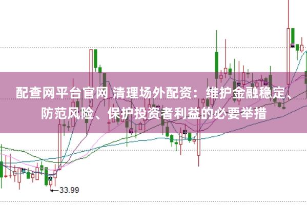 配查网平台官网 清理场外配资：维护金融稳定、防范风险、保护投资者利益的必要举措