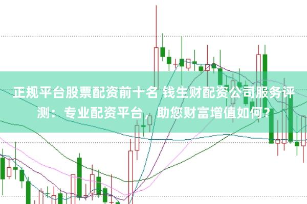 正规平台股票配资前十名 钱生财配资公司服务评测：专业配资平台，助您财富增值如何？