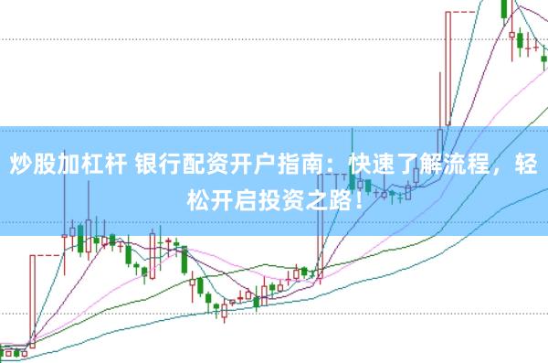 炒股加杠杆 银行配资开户指南:快速了解流程,轻松开启投资之路!