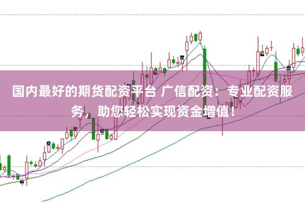 国内最好的期货配资平台 广信配资：专业配资服务，助您轻松实现资金增值！