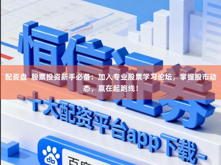 配资盘  股票投资新手必备：加入专业股票学习论坛，掌握股市动态，赢在起跑线！