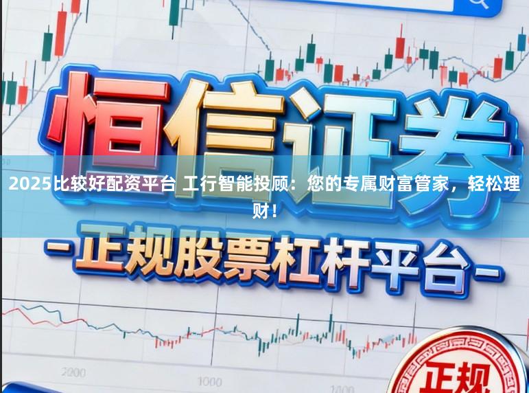 2025比较好配资平台 工行智能投顾：您的专属财富管家，轻松理财！