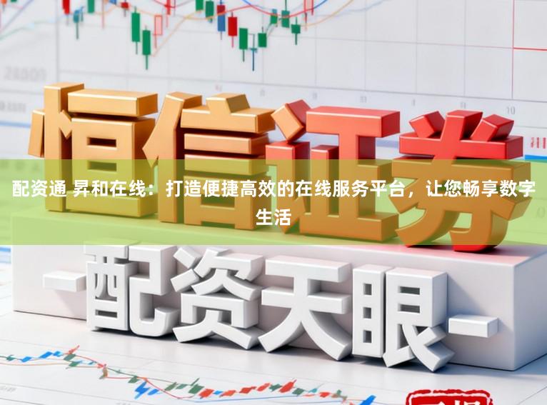 配资通 昇和在线:打造便捷高效的在线服务平台,让您畅享数字生活