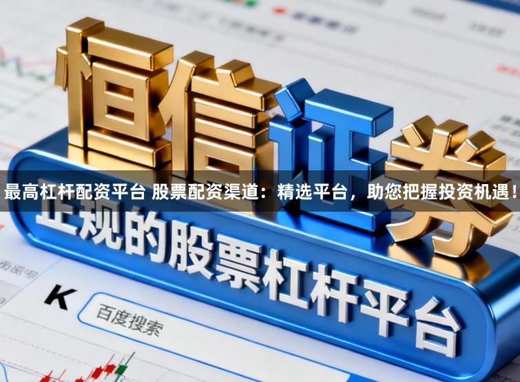 最高杠杆配资平台 股票配资渠道：精选平台，助您把握投资机遇！