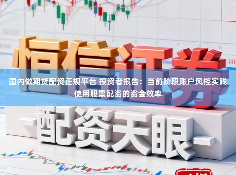 国内做期货配资正规平台 投资者报告：当前阶段账户风控实践使用股票配资的资金效率