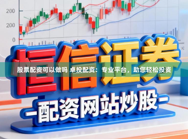 股票配资可以做吗 卓投配资：专业平台，助您轻松投资