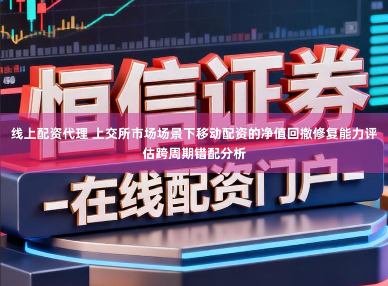 线上配资代理 上交所市场场景下移动配资的净值回撤修复能力评估跨周期错配分析