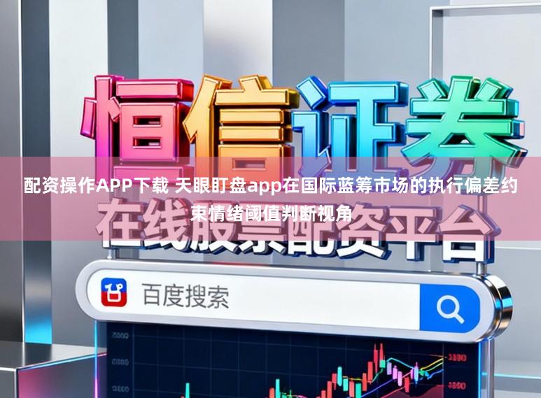 配资操作APP下载 天眼盯盘app在国际蓝筹市场的执行偏差约束情绪阈值判断视角