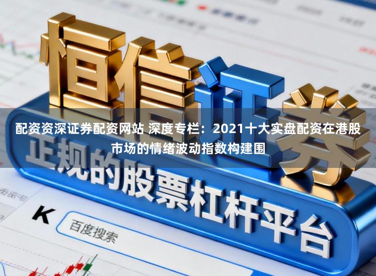 配资资深证券配资网站 深度专栏：2021十大实盘配资在港股市场的情绪波动指数构建围