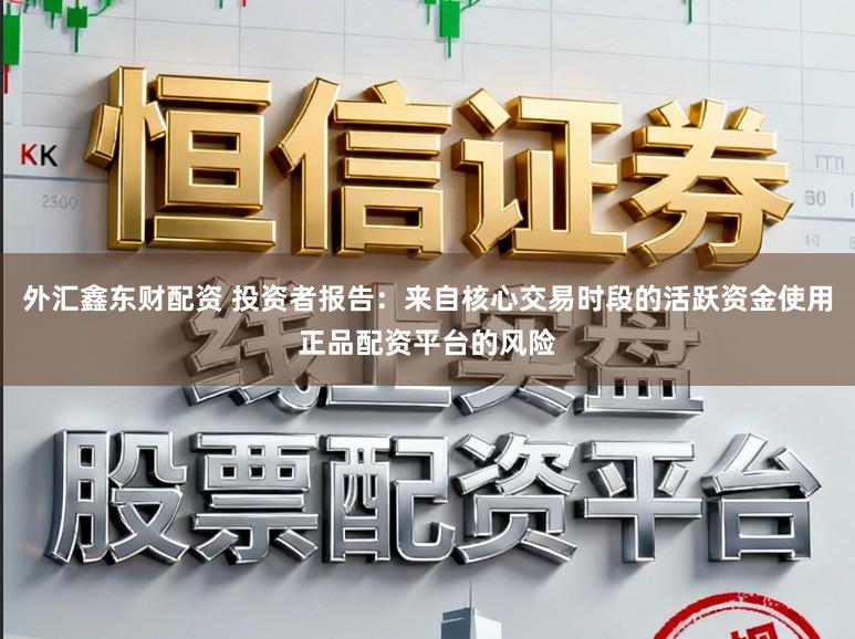 外汇鑫东财配资 投资者报告：来自核心交易时段的活跃资金使用正品配资平台的风险