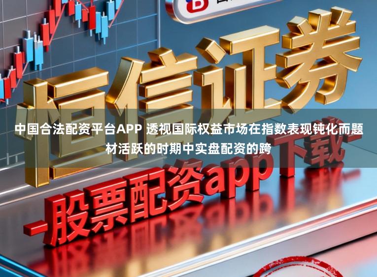 中国合法配资平台APP 透视国际权益市场在指数表现钝化而题材活跃的时期中实盘配资的跨