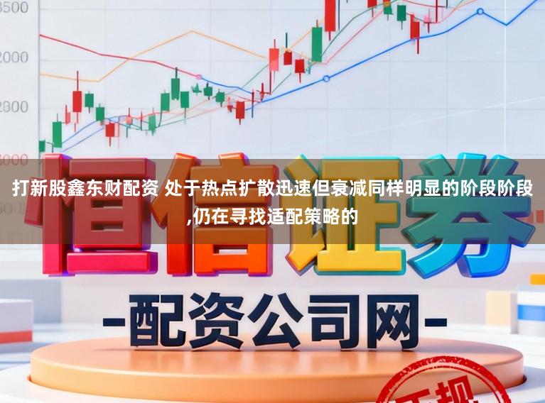 打新股鑫东财配资 处于热点扩散迅速但衰减同样明显的阶段阶段，仍在寻找适配策略的