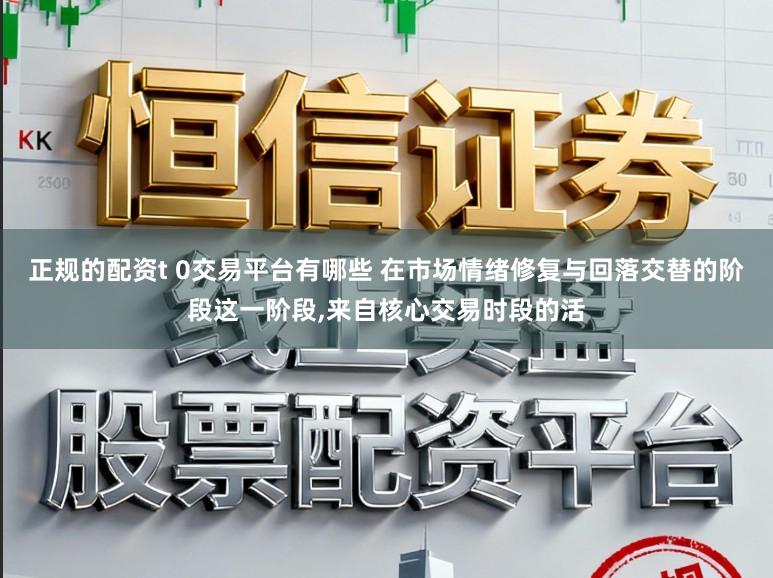 正规的配资t 0交易平台有哪些 在市场情绪修复与回落交替的阶段这一阶段，来自核心交易时段的活