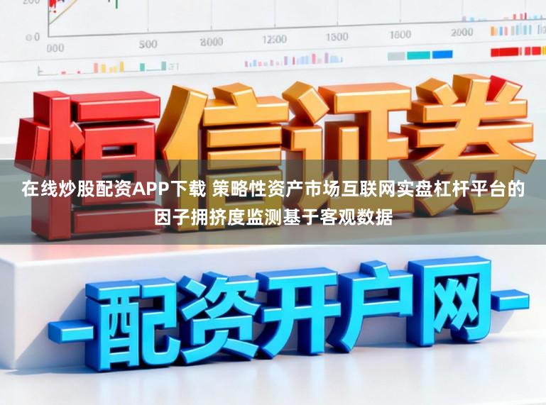 在线炒股配资APP下载 策略性资产市场互联网实盘杠杆平台的因子拥挤度监测基于客观数据