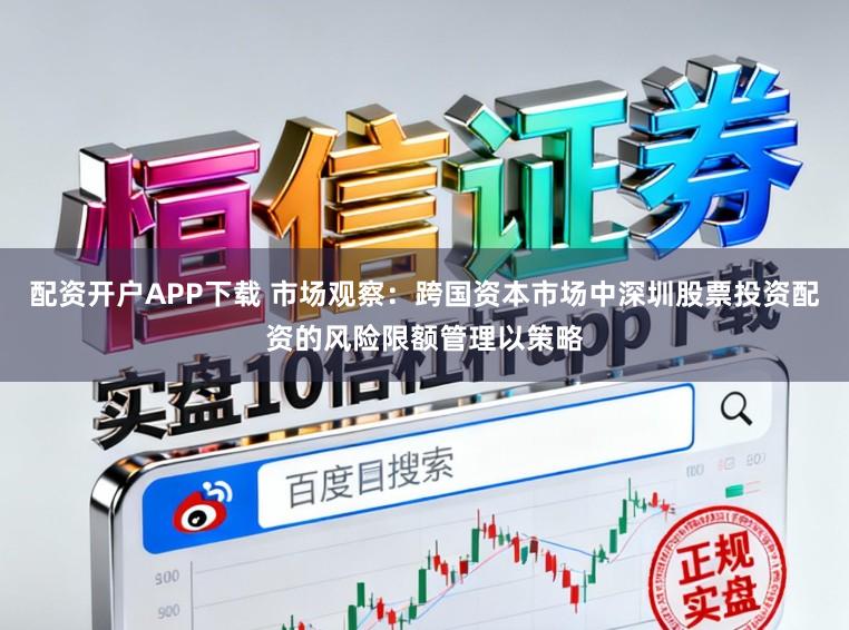 配资开户APP下载 市场观察：跨国资本市场中深圳股票投资配资的风险限额管理以策略
