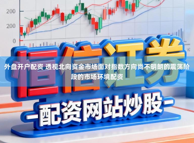 外盘开户配资 透视北向资金市场面对指数方向尚不明朗的震荡阶段的市场环境配资