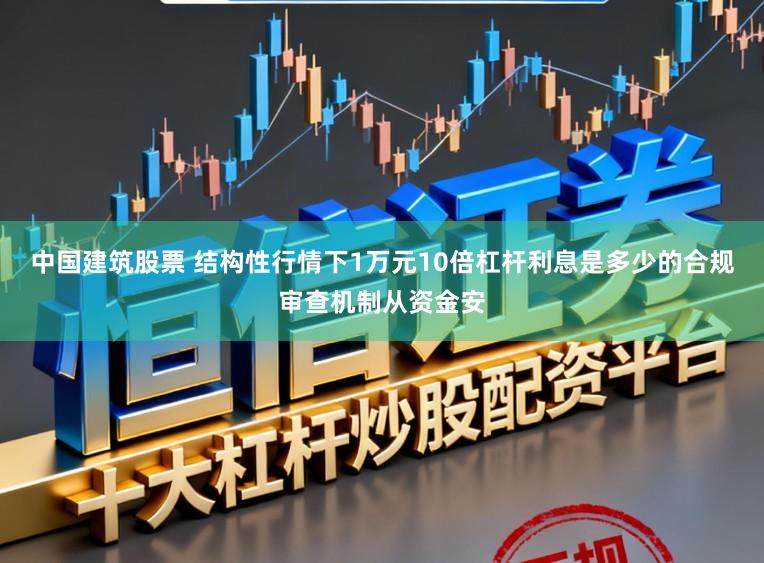 中国建筑股票 结构性行情下1万元10倍杠杆利息是多少的合规审查机制从资金安