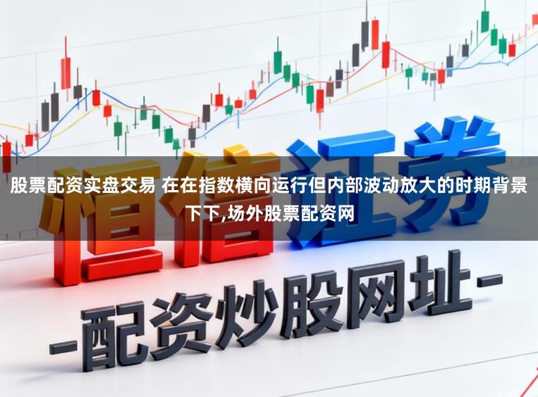 股票配资实盘交易 在在指数横向运行但内部波动放大的时期背景下下，场外股票配资网