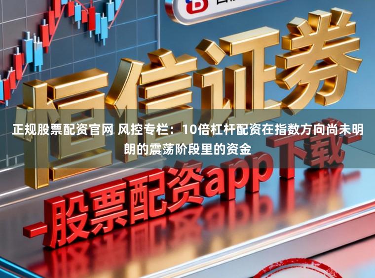 正规股票配资官网 风控专栏：10倍杠杆配资在指数方向尚未明朗的震荡阶段里的资金