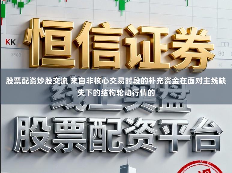 股票配资炒股交流 来自非核心交易时段的补充资金在面对主线缺失下的结构轮动行情的