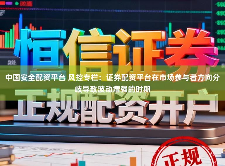 中国安全配资平台 风控专栏：证券配资平台在市场参与者方向分歧导致波动增强的时期