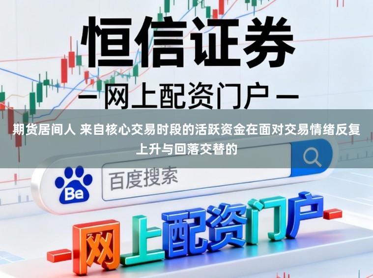 期货居间人 来自核心交易时段的活跃资金在面对交易情绪反复上升与回落交替的