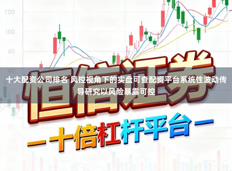 十大配资公司排名 风控视角下的实盘可查配资平台系统性波动传导研究以风险暴露可控