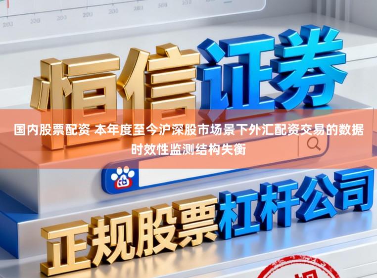 国内股票配资 本年度至今沪深股市场景下外汇配资交易的数据时效性监测结构失衡
