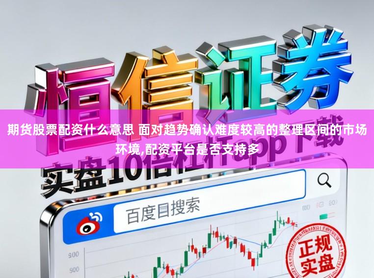 期货股票配资什么意思 面对趋势确认难度较高的整理区间的市场环境，配资平台是否支持多