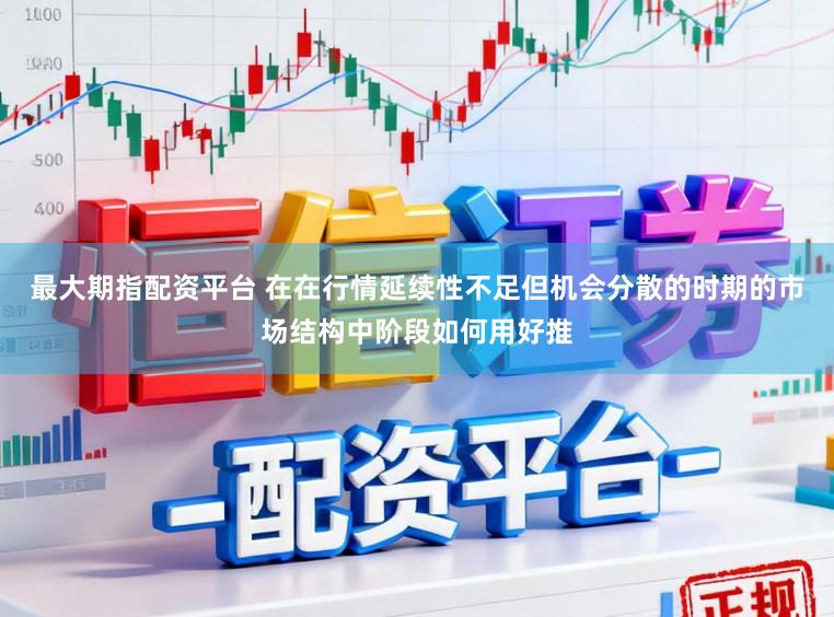 最大期指配资平台 在在行情延续性不足但机会分散的时期的市场结构中阶段如何用好推