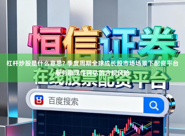 杠杆炒股是什么意思? 季度周期全球成长股市场场景下配资平台服务稳定性评估的合规风险