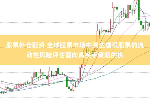 股票补仓配资 全球股票市场中腾达建设股票的流动性风险评估面向高换手策略的执