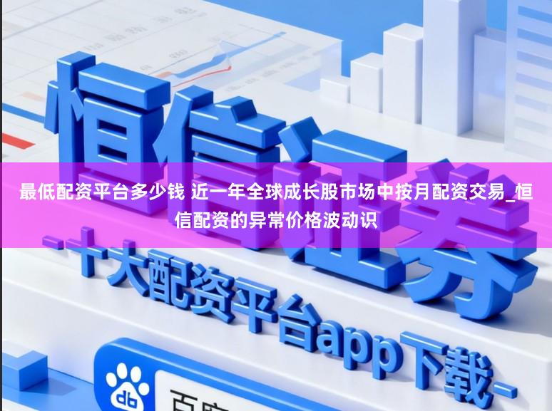最低配资平台多少钱 近一年全球成长股市场中按月配资交易_恒信配资的异常价格波动识