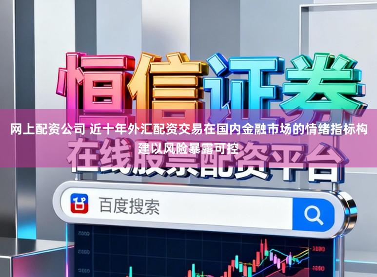 网上配资公司 近十年外汇配资交易在国内金融市场的情绪指标构建以风险暴露可控