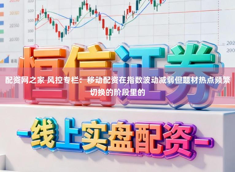 配资网之家 风控专栏：移动配资在指数波动减弱但题材热点频繁切换的阶段里的