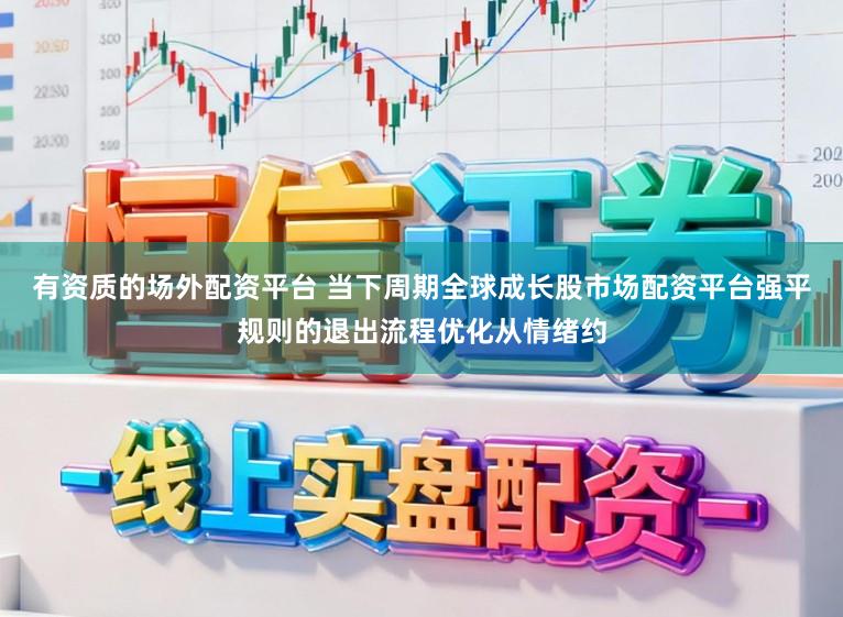有资质的场外配资平台 当下周期全球成长股市场配资平台强平规则的退出流程优化从情绪约