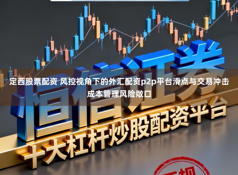 定西股票配资 风控视角下的外汇配资p2p平台滑点与交易冲击成本管理风险敞口