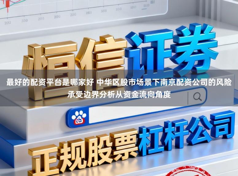 最好的配资平台是哪家好 中华区股市场景下南京配资公司的风险承受边界分析从资金流向角度
