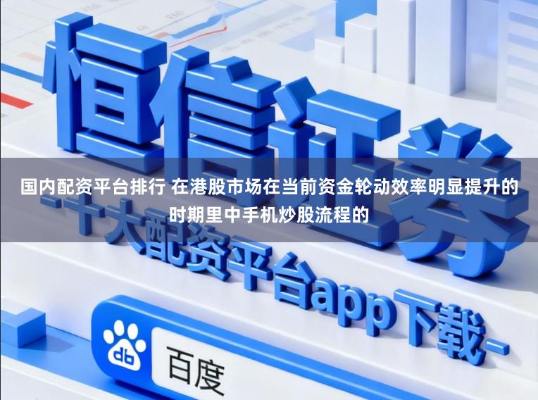 国内配资平台排行 在港股市场在当前资金轮动效率明显提升的时期里中手机炒股流程的