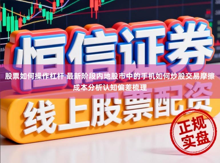 股票如何操作杠杆 最新阶段内地股市中的手机如何炒股交易摩擦成本分析认知偏差梳理