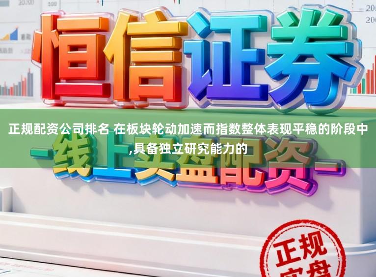 正规配资公司排名 在板块轮动加速而指数整体表现平稳的阶段中，具备独立研究能力的