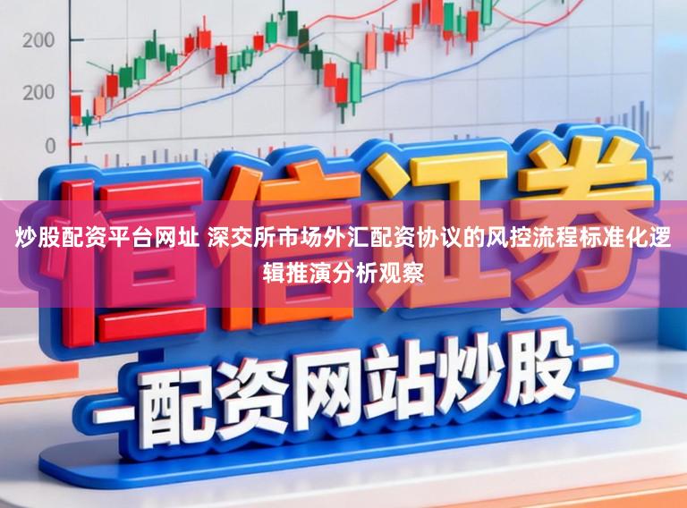 炒股配资平台网址 深交所市场外汇配资协议的风控流程标准化逻辑推演分析观察