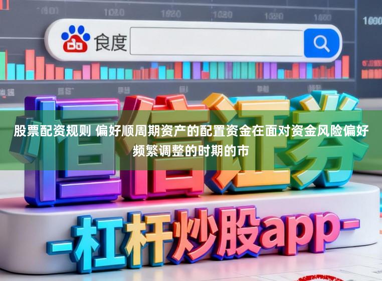 股票配资规则 偏好顺周期资产的配置资金在面对资金风险偏好频繁调整的时期的市