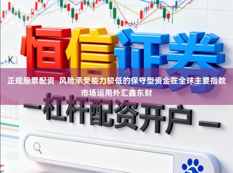 正规股票配资  风险承受能力较低的保守型资金在全球主要指数市场运用外汇鑫东财