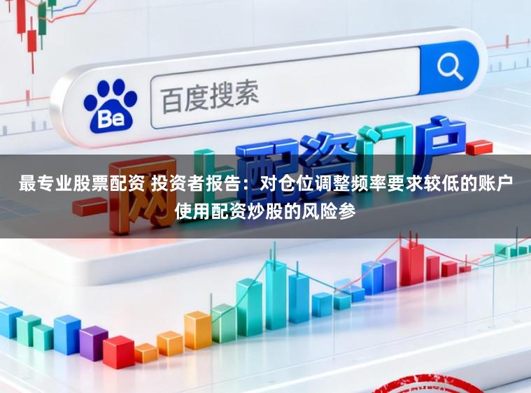 最专业股票配资 投资者报告：对仓位调整频率要求较低的账户使用配资炒股的风险参