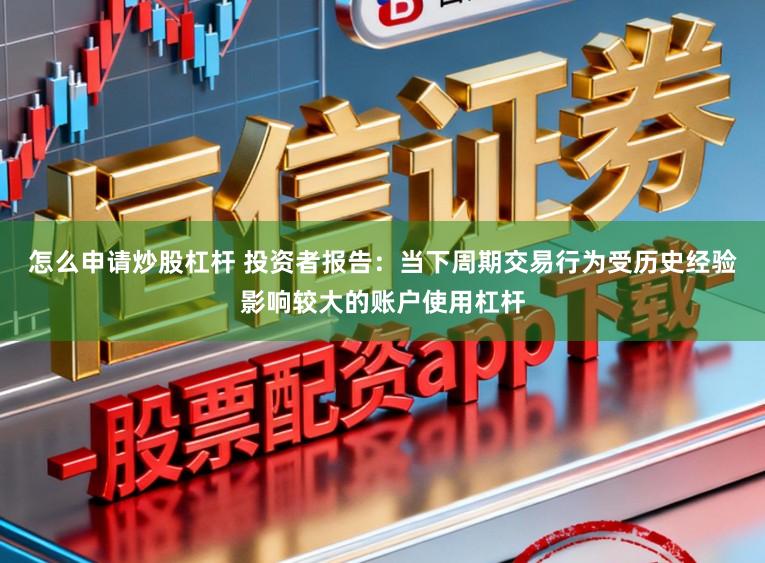 怎么申请炒股杠杆 投资者报告：当下周期交易行为受历史经验影响较大的账户使用杠杆