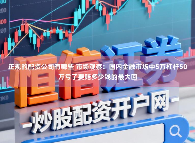 正规的配资公司有哪些 市场观察：国内金融市场中5万杠杆50万亏了要赔多少钱的最大回