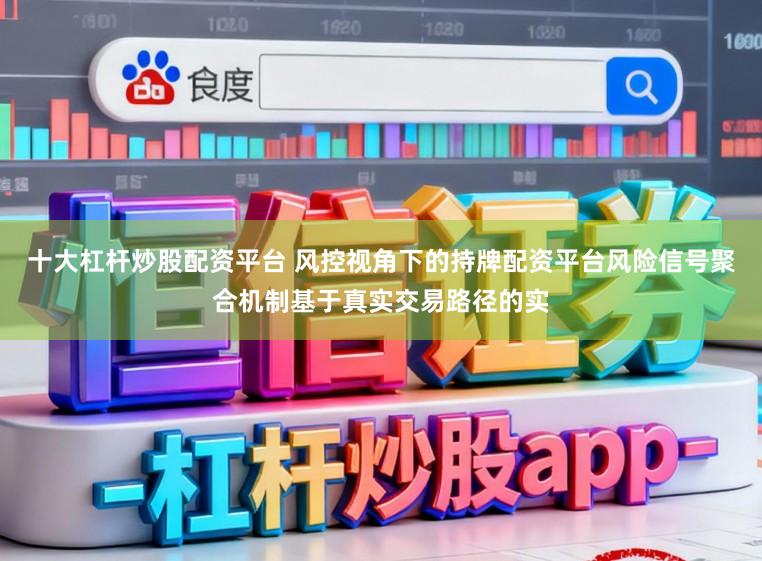 十大杠杆炒股配资平台 风控视角下的持牌配资平台风险信号聚合机制基于真实交易路径的实